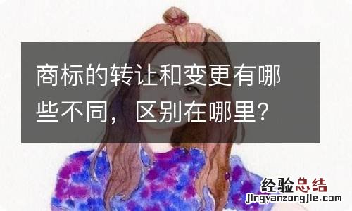 商标的转让和变更有哪些不同，区别在哪里？