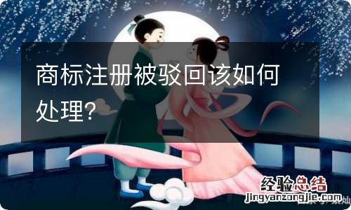 商标注册被驳回该如何处理?
