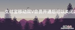 支付宝移动双V会员开通后可以关闭吗 支付宝移动双v会员怎么取消关闭