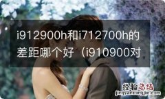 i910900对比i711700 i912900h和i712700h的差距哪个好