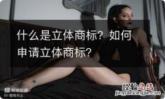 什么是立体商标？如何申请立体商标？