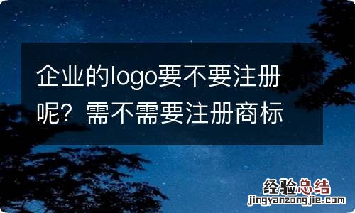 企业的logo要不要注册呢？需不需要注册商标呢？