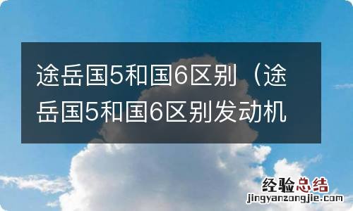 途岳国5和国6区别发动机一样吗 途岳国5和国6区别