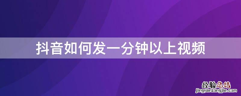 抖音怎么才能发1分钟以上的视频 抖音如何发一分钟以上视频