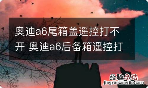 奥迪a6尾箱盖遥控打不开 奥迪a6后备箱遥控打不开怎么办