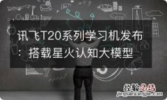 讯飞T20系列学习机发布：搭载星火认知大模型