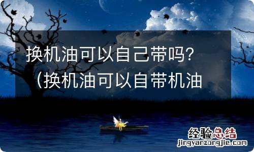 换机油可以自带机油吗 换机油可以自己带吗？