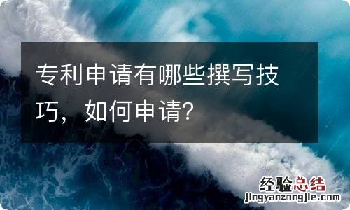 专利申请有哪些撰写技巧，如何申请？