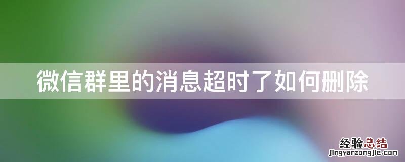 微信群里的消息超时了如何删除 微信群发出的消息过时能删除吗