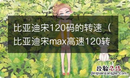 比亚迪宋max高速120转速 比亚迪宋120码的转速