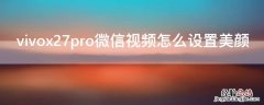 vivox27pro微信视频怎么设置美颜 vivox27怎么调微信视频美颜