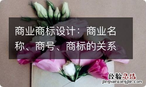 商业商标设计：商业名称、商号、商标的关系！