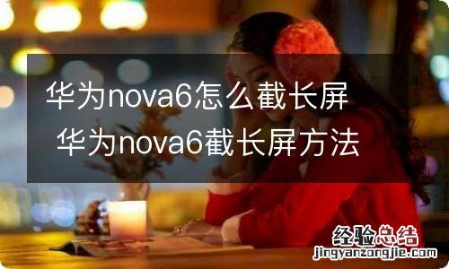 华为nova6怎么截长屏华为nova6截长屏方法