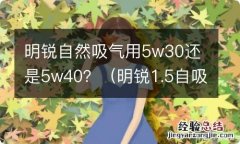 明锐1.5自吸用5w30吗 明锐自然吸气用5w30还是5w40？