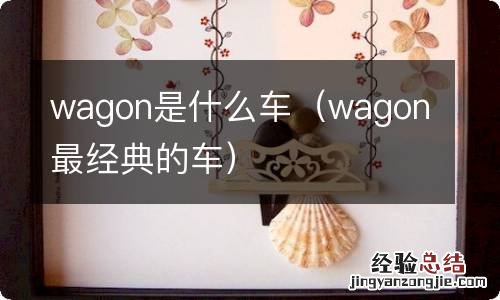 wagon最经典的车 wagon是什么车