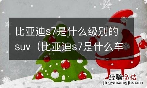 比亚迪s7是什么车型 比亚迪s7是什么级别的suv