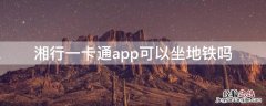 湘行一卡通app可以坐地铁吗