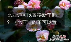 比亚迪的车可以置换吗 比亚迪可以置换新车吗？