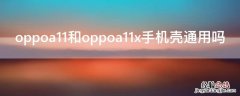 oppoa11和oppoa11x手机壳通用吗 oppoa11和oppoa11n手机壳一样吗