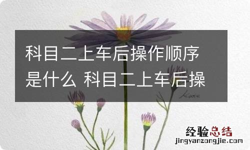 科目二上车后操作顺序是什么 科目二上车后操作顺序是什么样的
