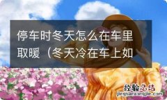 冬天冷在车上如何取暖 停车时冬天怎么在车里取暖