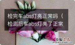 检测后车abs灯亮了正常么 检完车abs灯亮正常吗