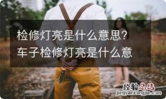 检修灯亮是什么意思? 车子检修灯亮是什么意思