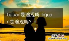 tiguan是途观吗 tiguan是途观吗?