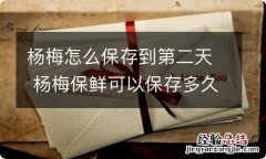 杨梅怎么保存到第二天 杨梅保鲜可以保存多久 杨梅能放多久