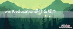 win10education是什么版本 windows10proeducation什么版本