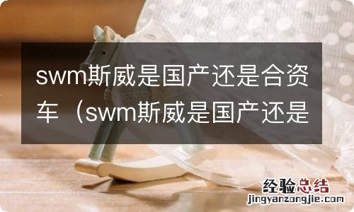 swm斯威是国产还是合资车g01价位 swm斯威是国产还是合资车