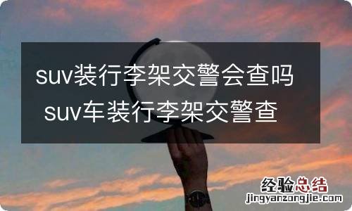 suv装行李架交警会查吗 suv车装行李架交警查吗