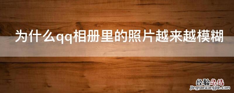 qq相册里面的照片为什么越来越模糊 为什么qq相册里的照片越来越模糊