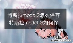 特斯拉model3怎么保养 特斯拉model 3如何保养