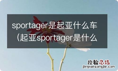 起亚sportager是什么车型 sportager是起亚什么车