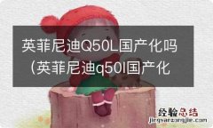 英菲尼迪q50l国产化率 英菲尼迪Q50L国产化吗