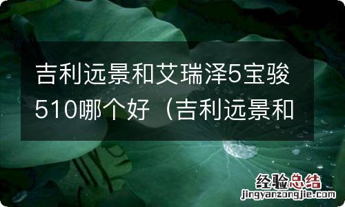 吉利远景和艾瑞泽5宝骏510哪个好些 吉利远景和艾瑞泽5宝骏510哪个好