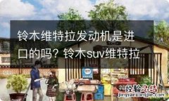 铃木维特拉发动机是进口的吗? 铃木suv维特拉是进口的国产的