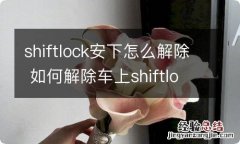 shiftlock安下怎么解除 如何解除车上shiftlock