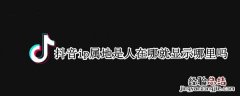 抖音是人在哪里地址显示哪里吗 抖音ip属地是人在哪就显示哪里吗