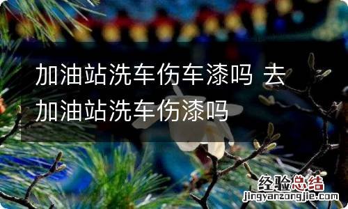 加油站洗车伤车漆吗 去加油站洗车伤漆吗