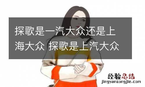 探歌是一汽大众还是上海大众 探歌是上汽大众还是一汽大众