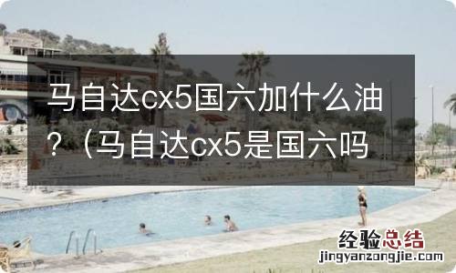 马自达cx5是国六吗 马自达cx5国六加什么油?