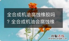 全合成机油腐蚀橡胶吗? 全合成机油会腐蚀橡胶吗