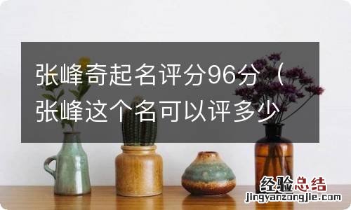 张峰这个名可以评多少分 张峰奇起名评分96分