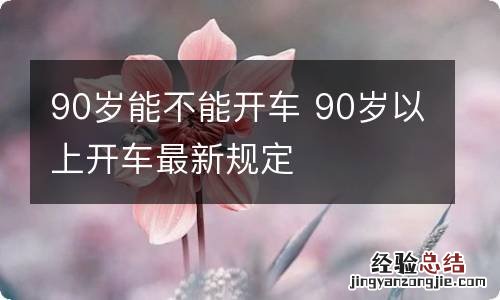 90岁能不能开车 90岁以上开车最新规定