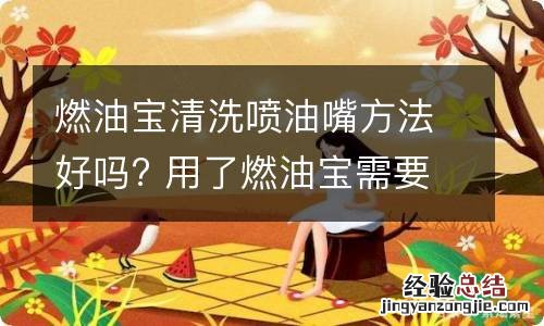 燃油宝清洗喷油嘴方法好吗? 用了燃油宝需要清洗喷油嘴吗