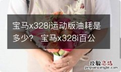 宝马x328i运动版油耗是多少？ 宝马x328i百公里油耗多少