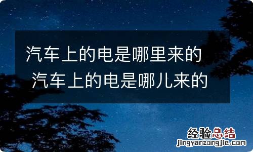 汽车上的电是哪里来的 汽车上的电是哪儿来的