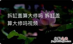 拆缸盖算大修吗 拆缸盖算大修吗视频